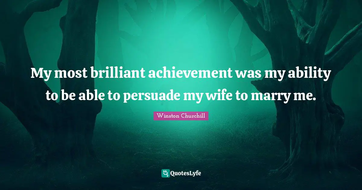 My most brilliant achievement was my ability to be able to persuade my wife to marry me.