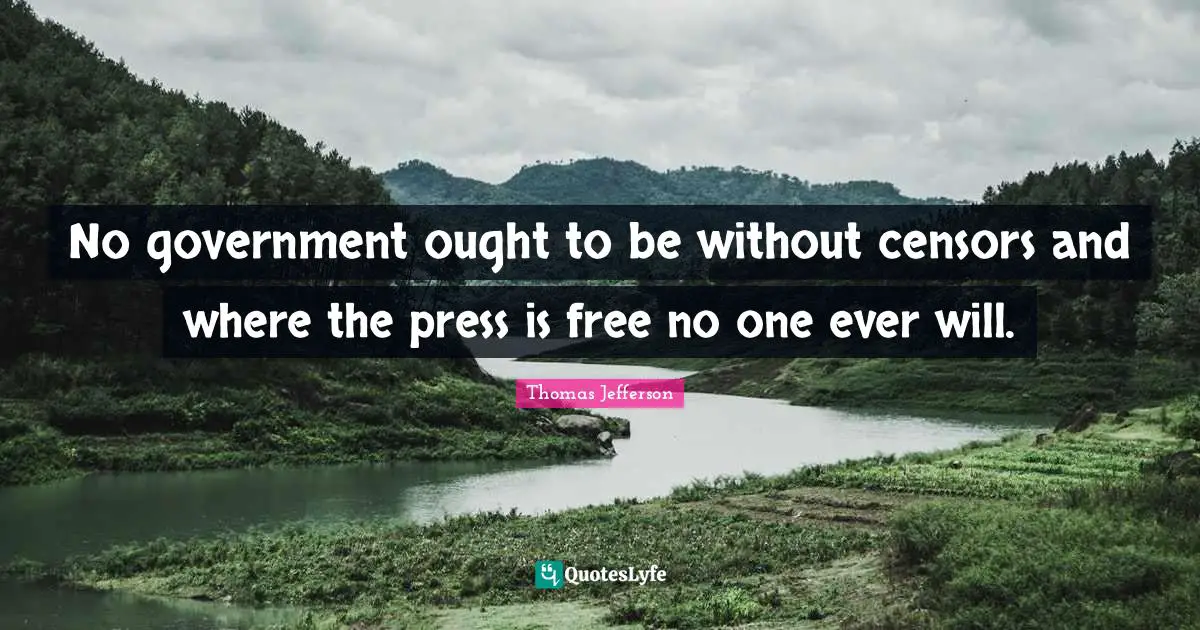 No government ought to be without censors and where the press is free no one ever will.