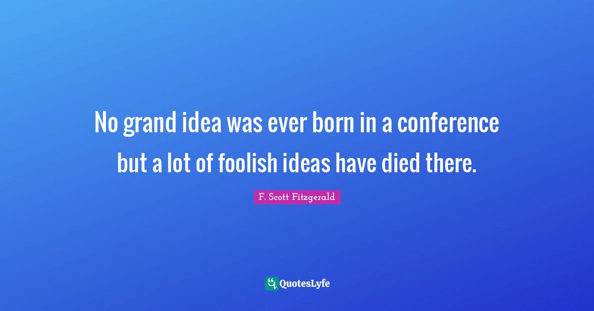 No grand idea was ever born in a conference but a lot of foolish ideas have died there.