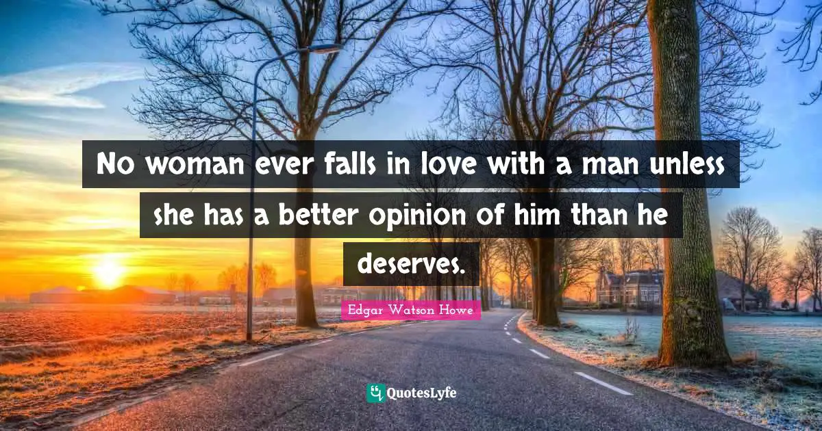 No woman ever falls in love with a man unless she has a better opinion of him than he deserves.