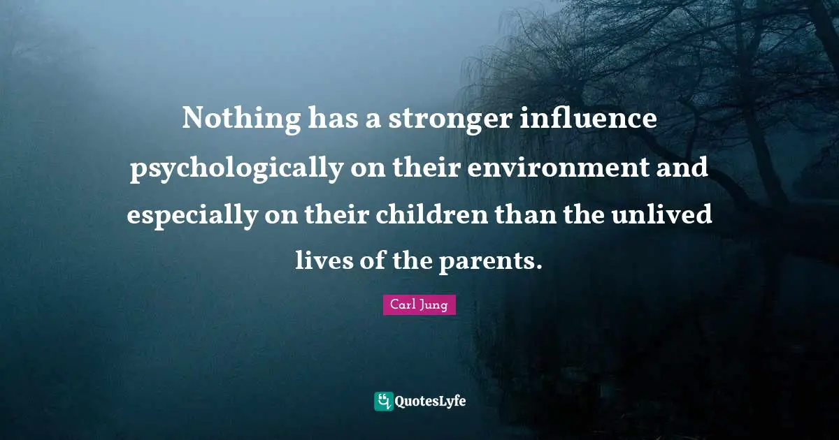 Nothing has a stronger influence psychologically on their environment and especially on their children than the unlived lives of the parents.