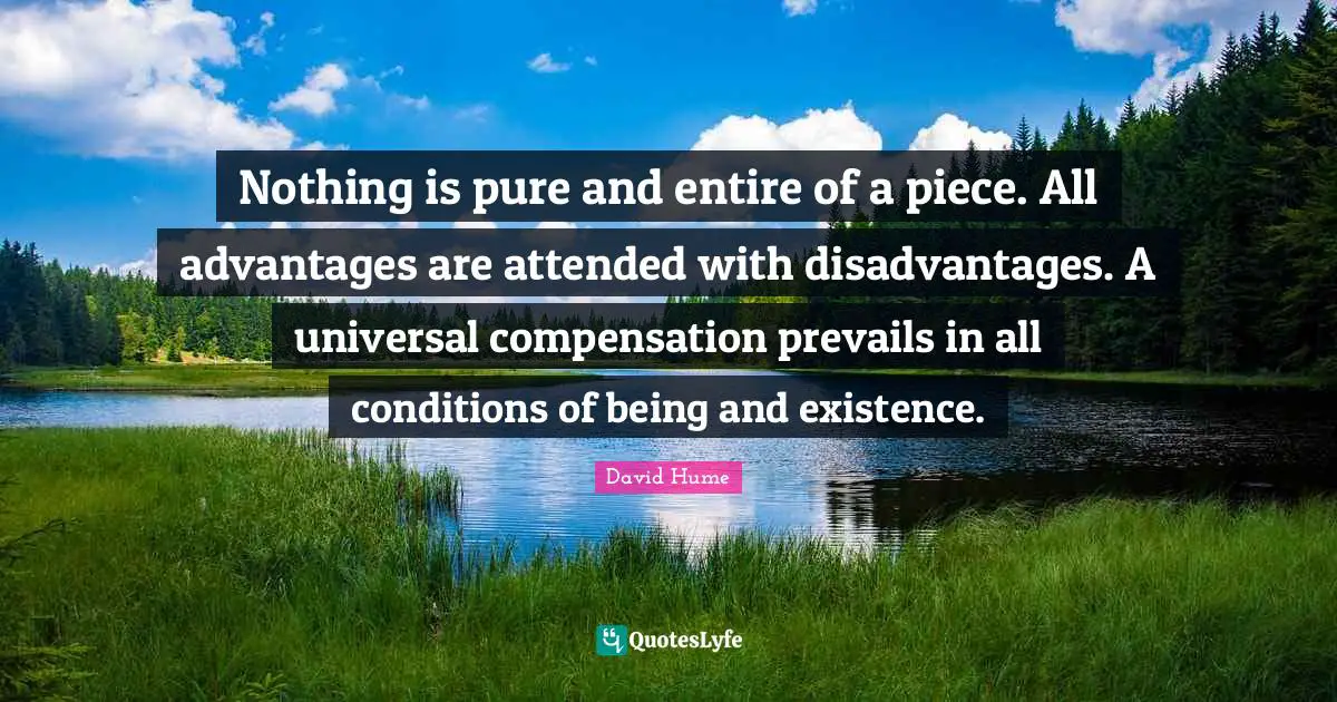 Compensation Quotes: "Nothing is pure and entire of a piece. All advantages are attended with disadvantages. A universal compensation prevails in all conditions of being and existence."
