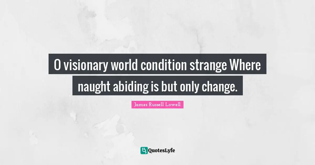 O visionary world condition strange Where naught abiding is but only change.