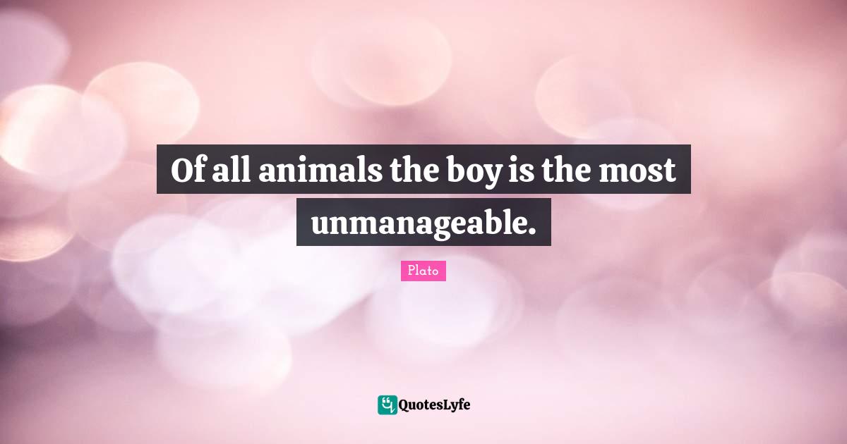 Of all animals the boy is the most unmanageable.
