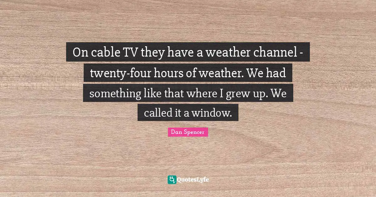 On cable TV they have a weather channel - twenty-four hours of weather. We had something like that where I grew up. We called it a window.