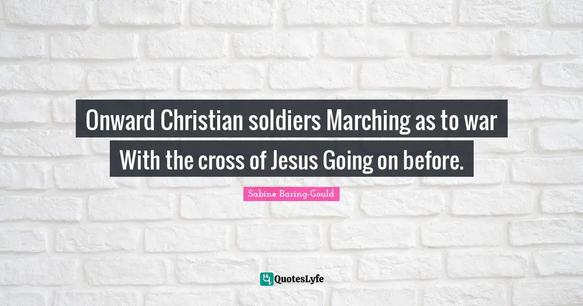 Onward Christian soldiers Marching as to war With the cross of Jesus Going on before.