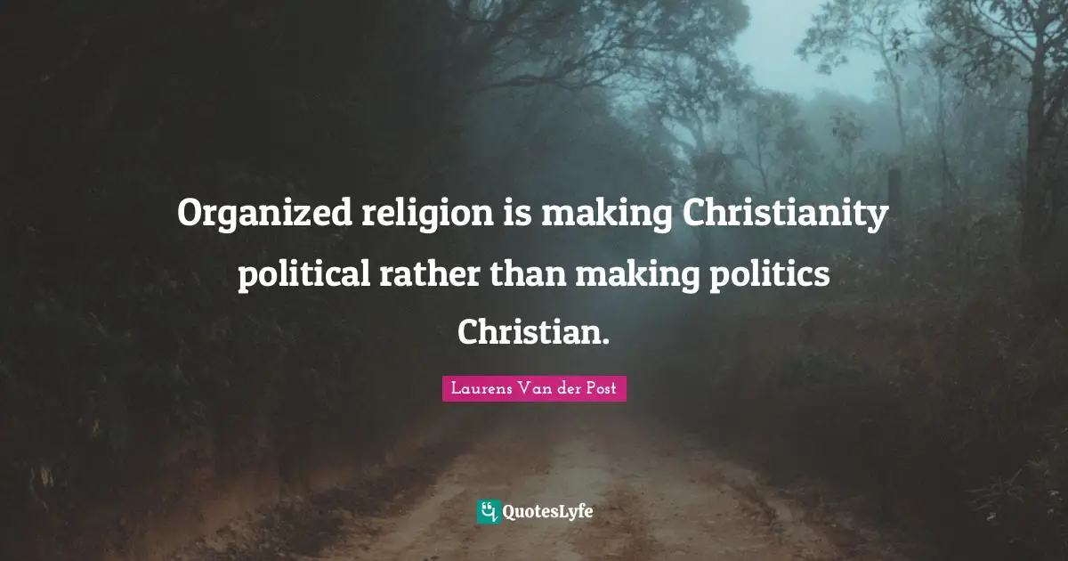 Organized religion is making Christianity political rather than making politics Christian.