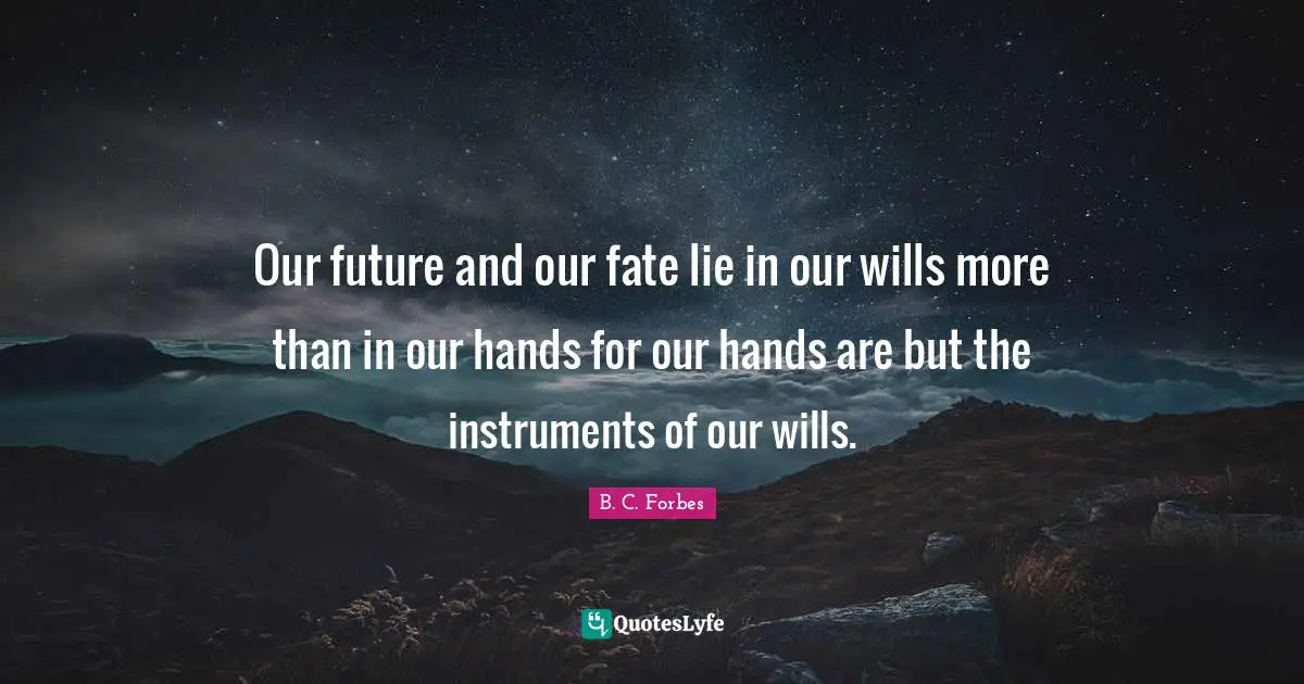 Our future and our fate lie in our wills more than in our hands for our hands are but the instruments of our wills.