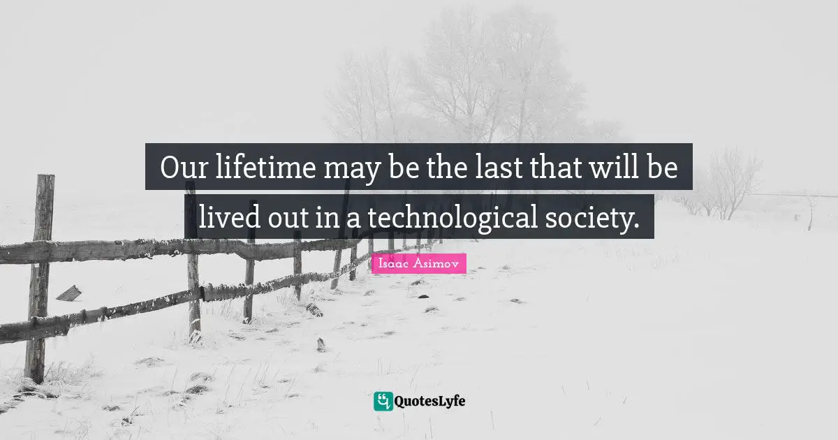Our lifetime may be the last that will be lived out in a technological society.