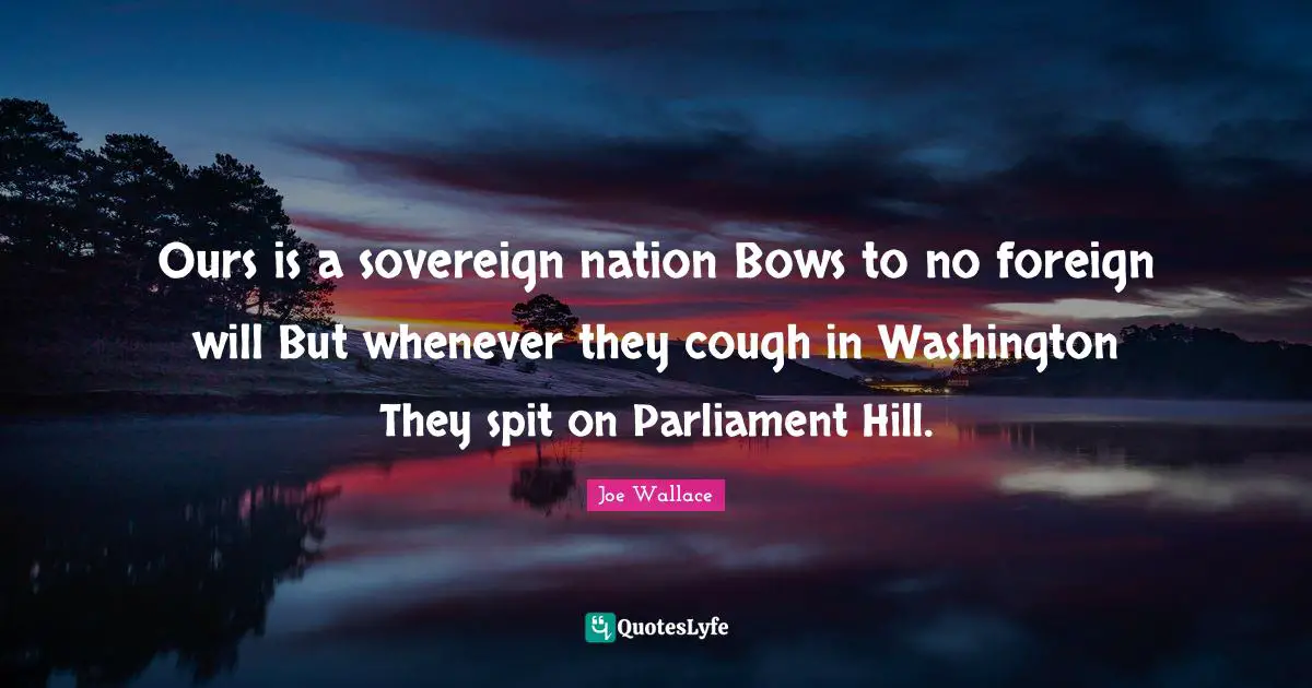 Ours is a sovereign nation Bows to no foreign will But whenever they cough in Washington They spit on Parliament Hill.