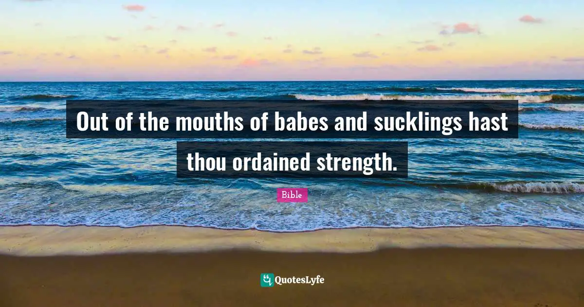 Out of the mouths of babes and sucklings hast thou ordained strength.