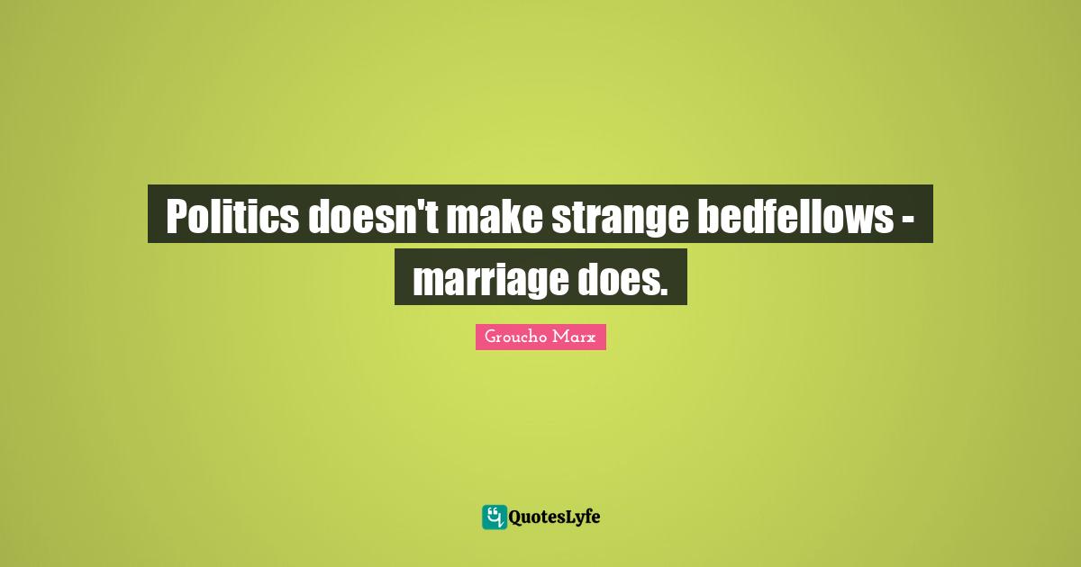 Politics doesn't make strange bedfellows - marriage does.
