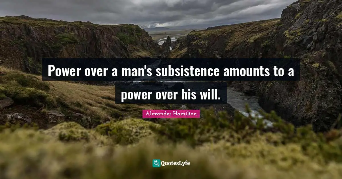 Power over a man's subsistence amounts to a power over his will.