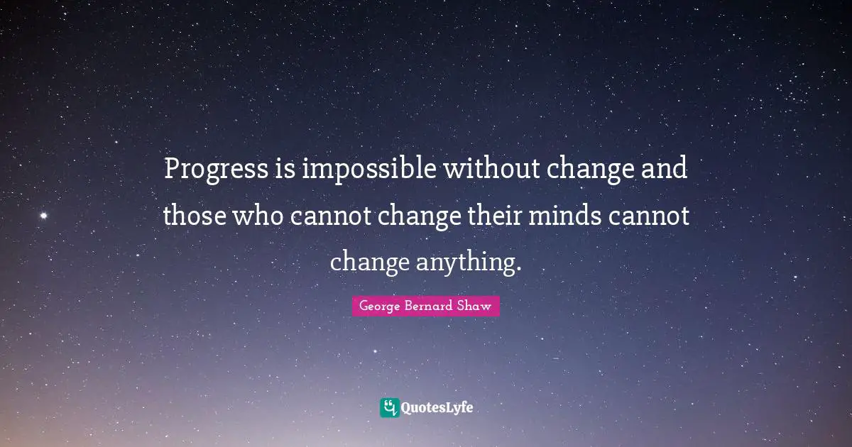 Progress is impossible without change and those who cannot change their minds cannot change anything.