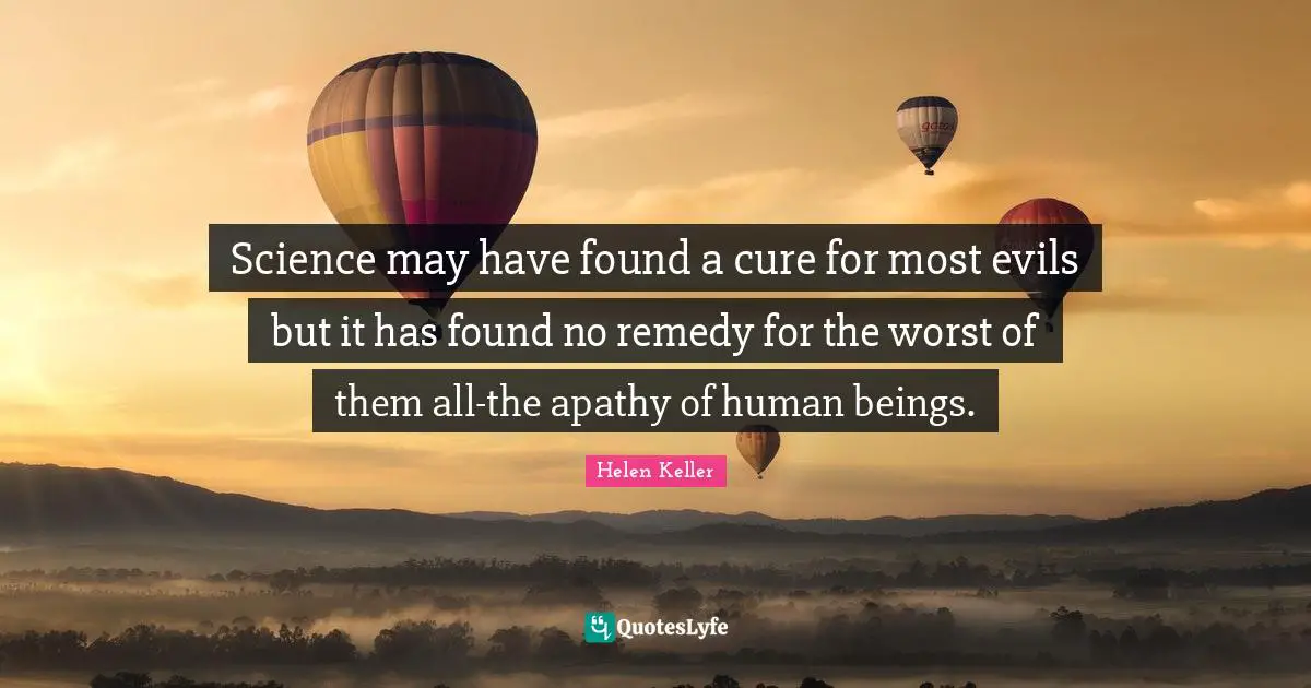 Science may have found a cure for most evils but it has found no remedy for the worst of them all-the apathy of human beings.