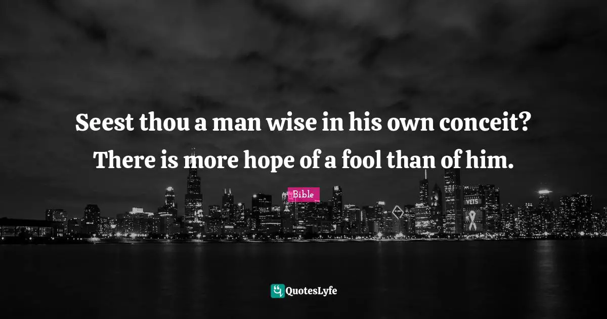 Seest thou a man wise in his own conceit? There is more hope of a fool than of him.