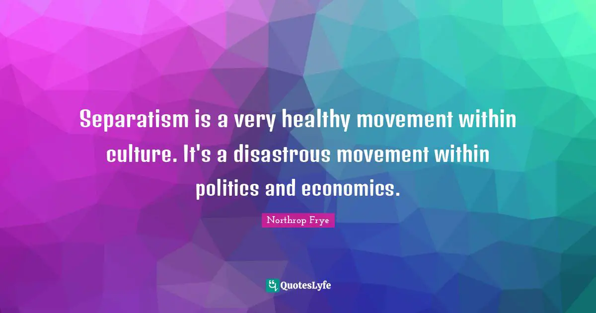 Separatism is a very healthy movement within culture. It's a disastrous movement within politics and economics.