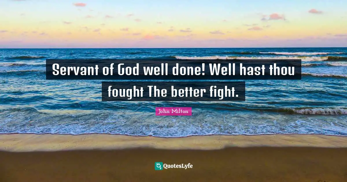 Servant of God well done! Well hast thou fought The better fight.