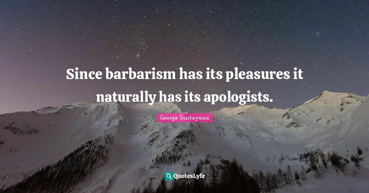 Since barbarism has its pleasures it naturally has its apologists.