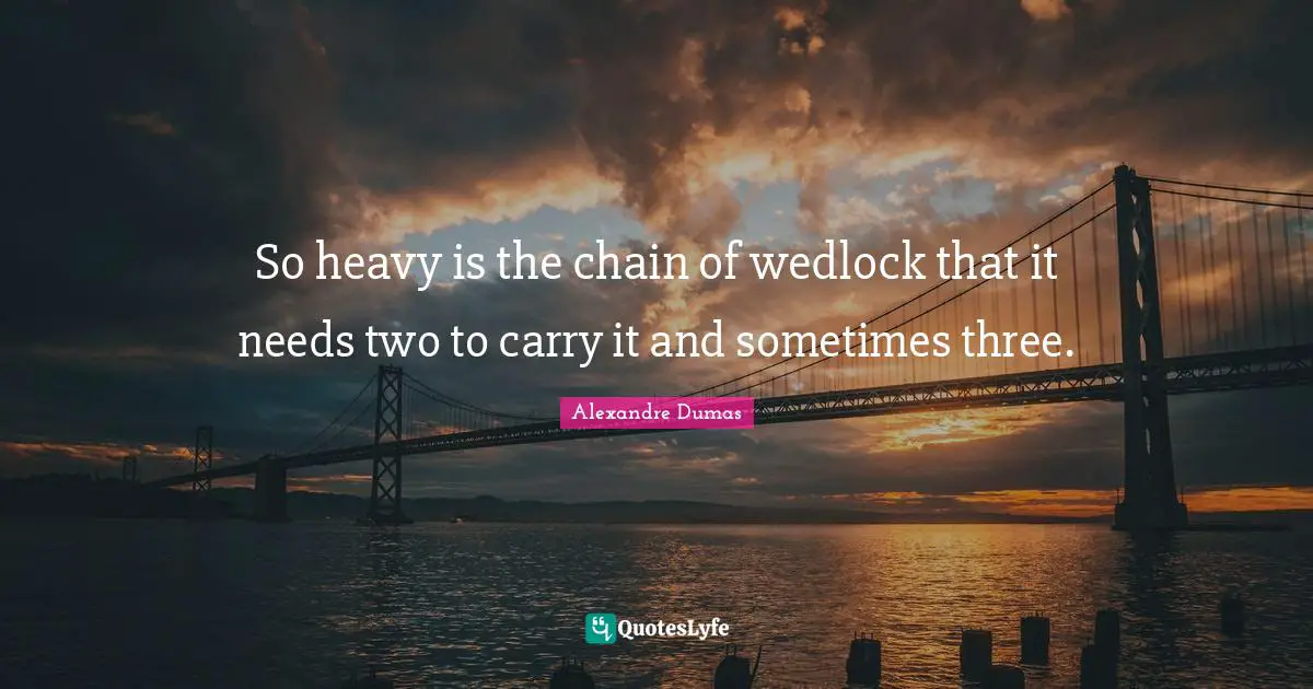 So heavy is the chain of wedlock that it needs two to carry it and sometimes three.