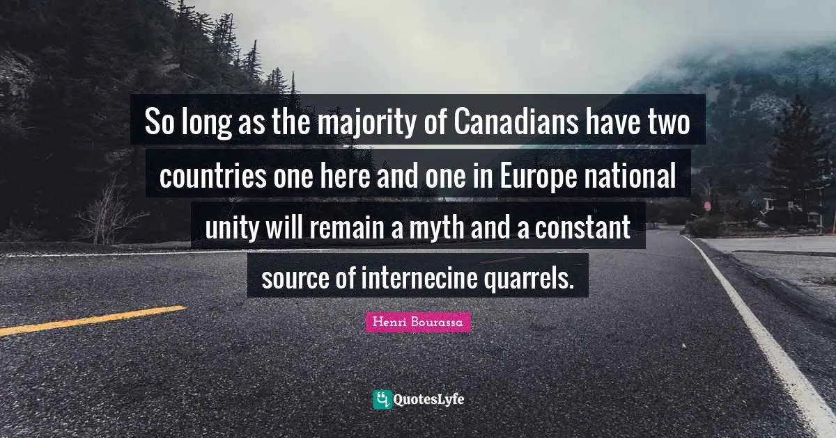 So long as the majority of Canadians have two countries one here and one in Europe national unity will remain a myth and a constant source of internecine quarrels.
