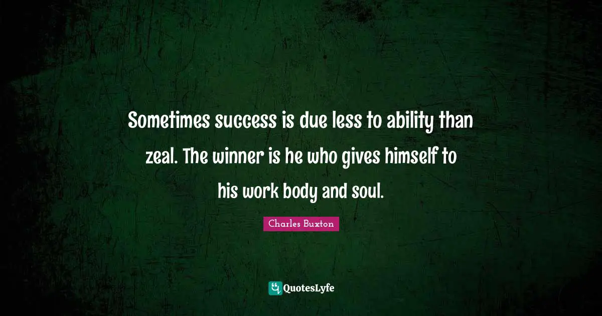 Sometimes success is due less to ability than zeal. The winner is he who gives himself to his work body and soul.