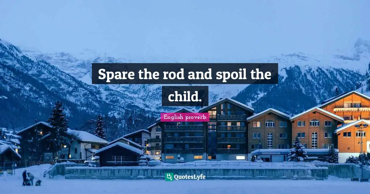 Spare the rod and spoil the child.