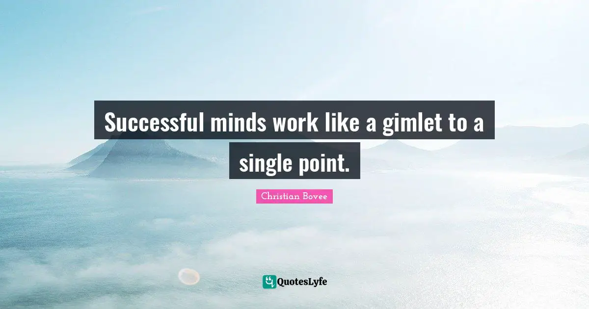 Successful minds work like a gimlet to a single point.