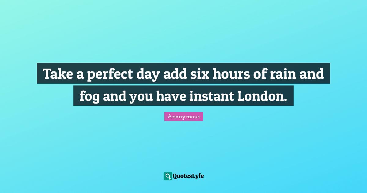 Take a perfect day add six hours of rain and fog and you have instant London.