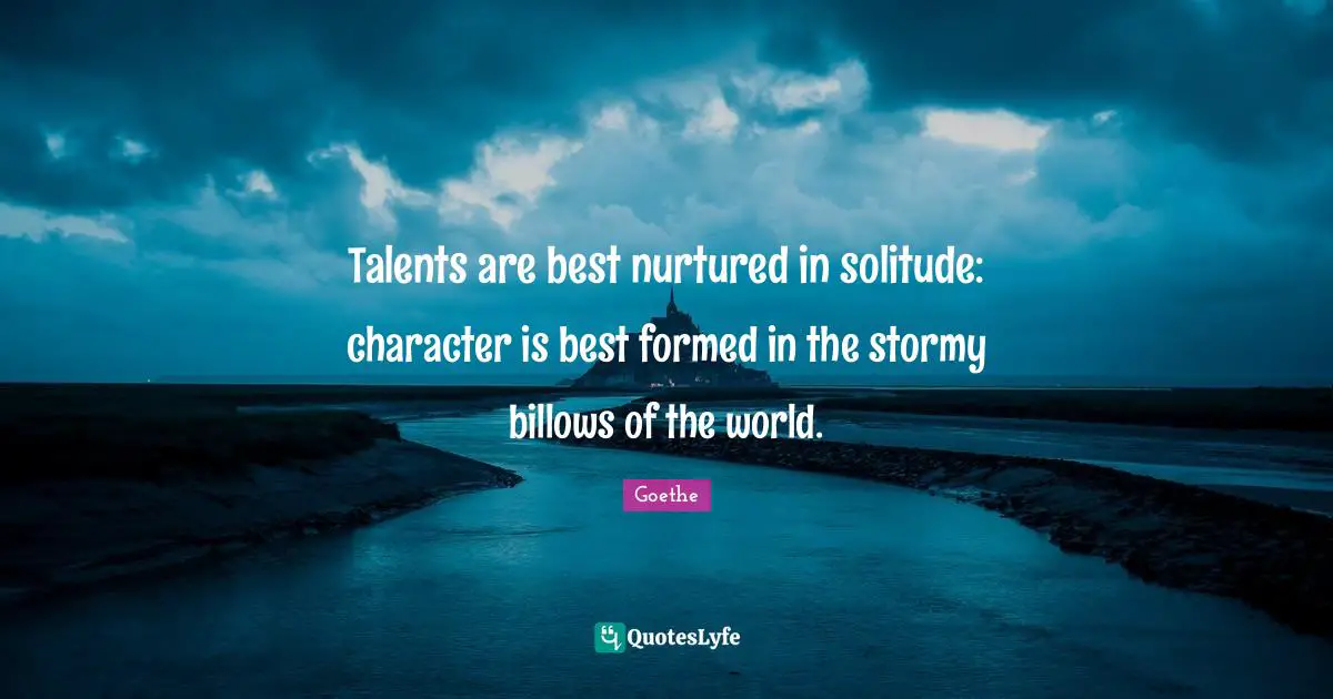 Talents are best nurtured in solitude: character is best formed in the stormy billows of the world.