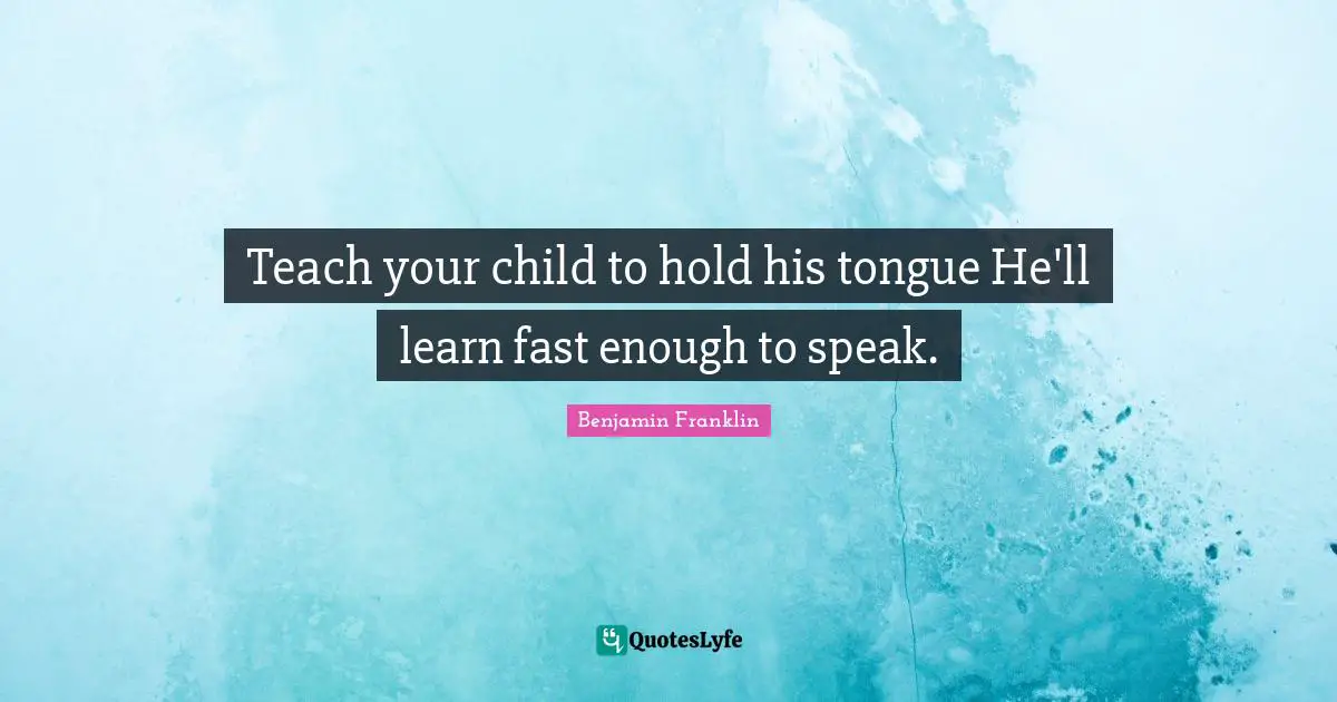 Teach your child to hold his tongue He'll learn fast enough to speak.