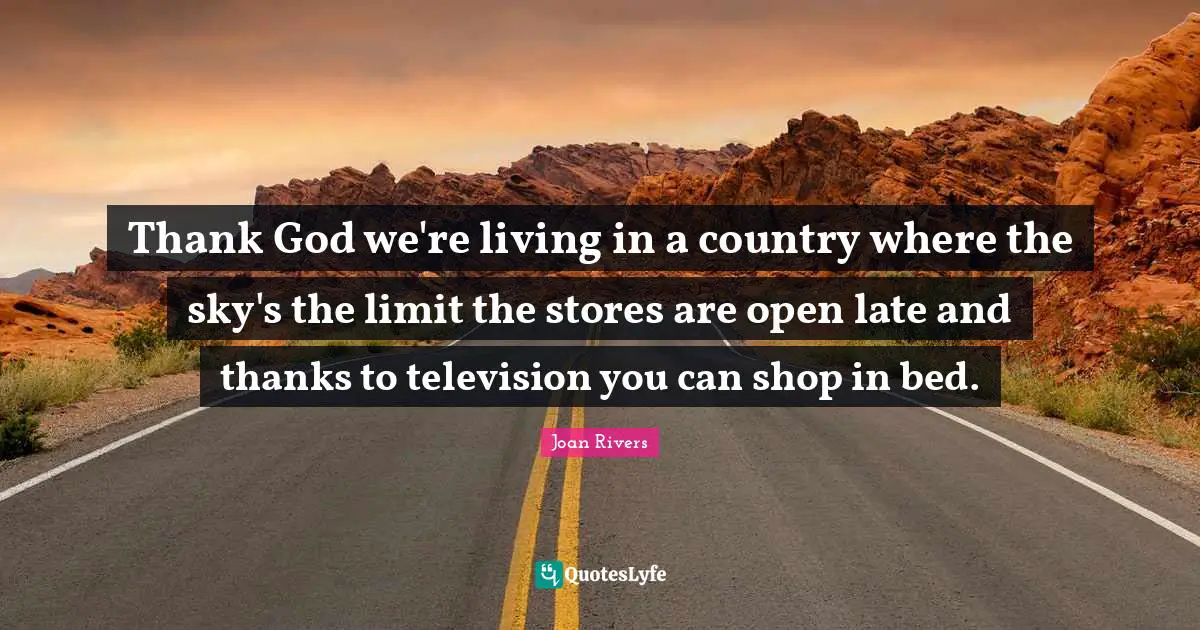 Thank God we're living in a country where the sky's the limit the stores are open late and thanks to television you can shop in bed.