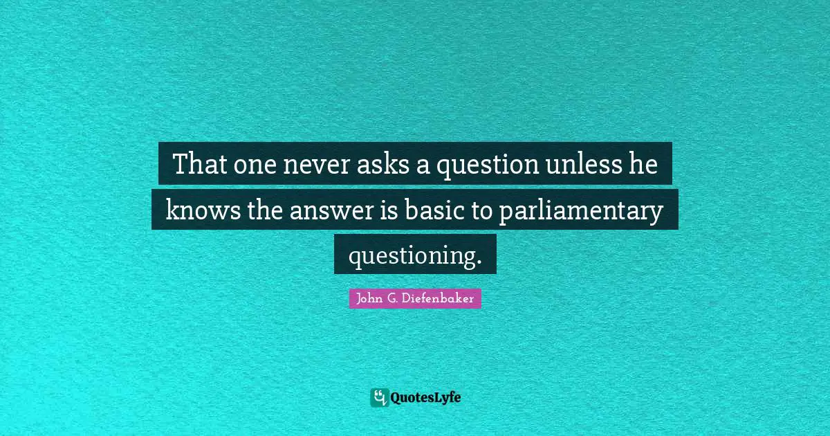 That one never asks a question unless he knows the answer is basic to parliamentary questioning.