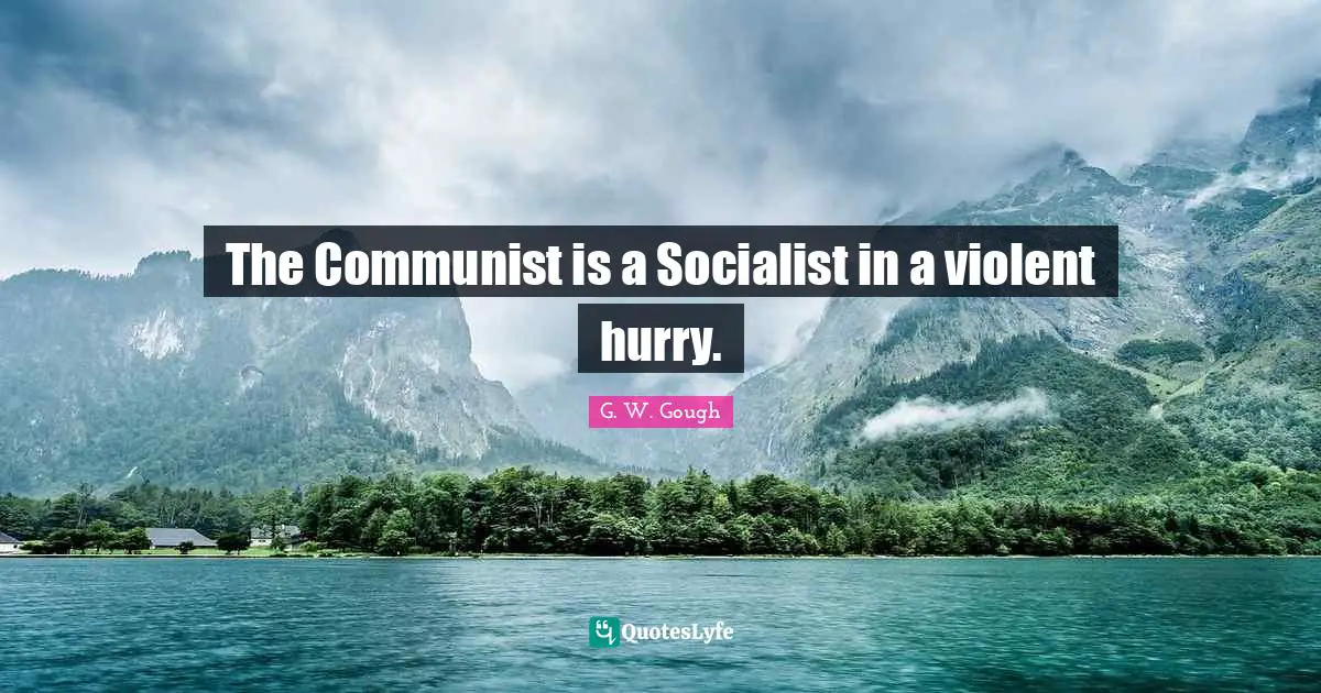 The Communist is a Socialist in a violent hurry.