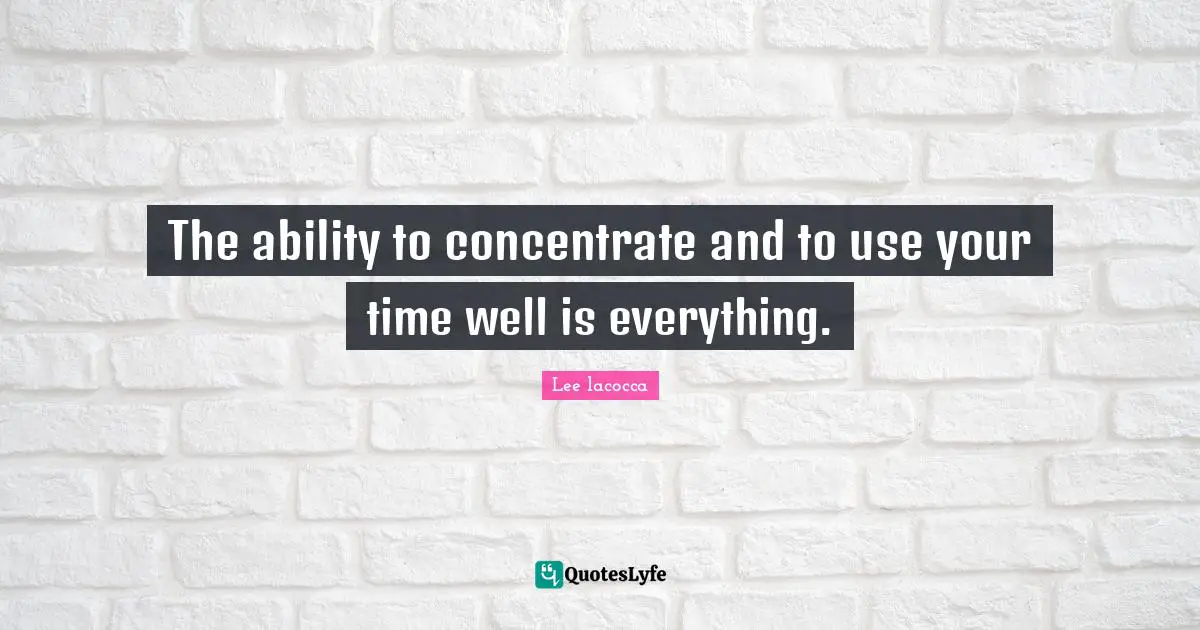 The ability to concentrate and to use your time well is everything.