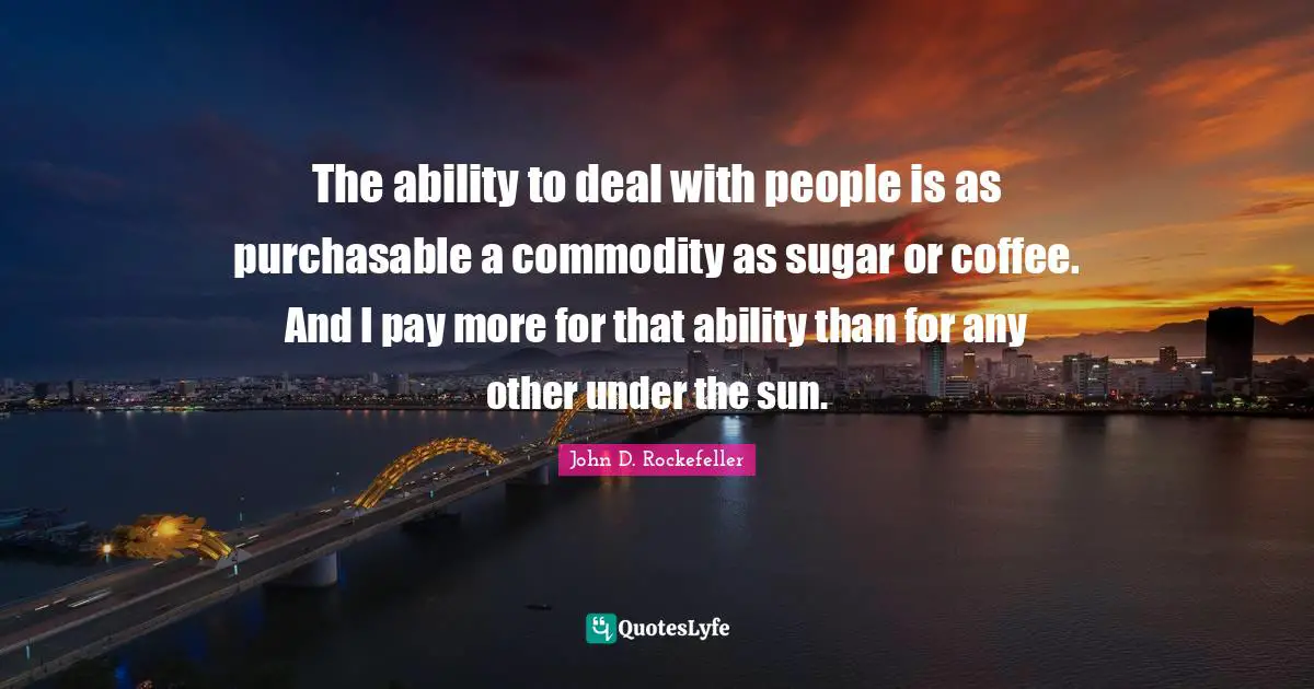 The ability to deal with people is as purchasable a commodity as sugar or coffee. And I pay more for that ability than for any other under the sun.