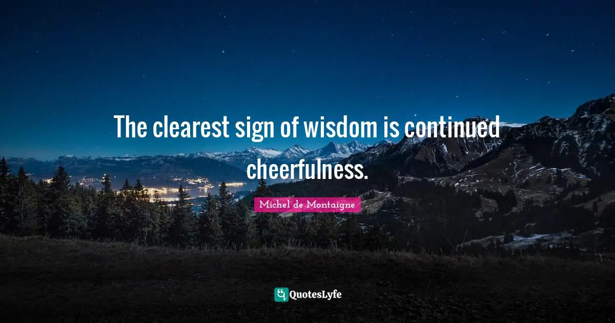 The clearest sign of wisdom is continued cheerfulness.