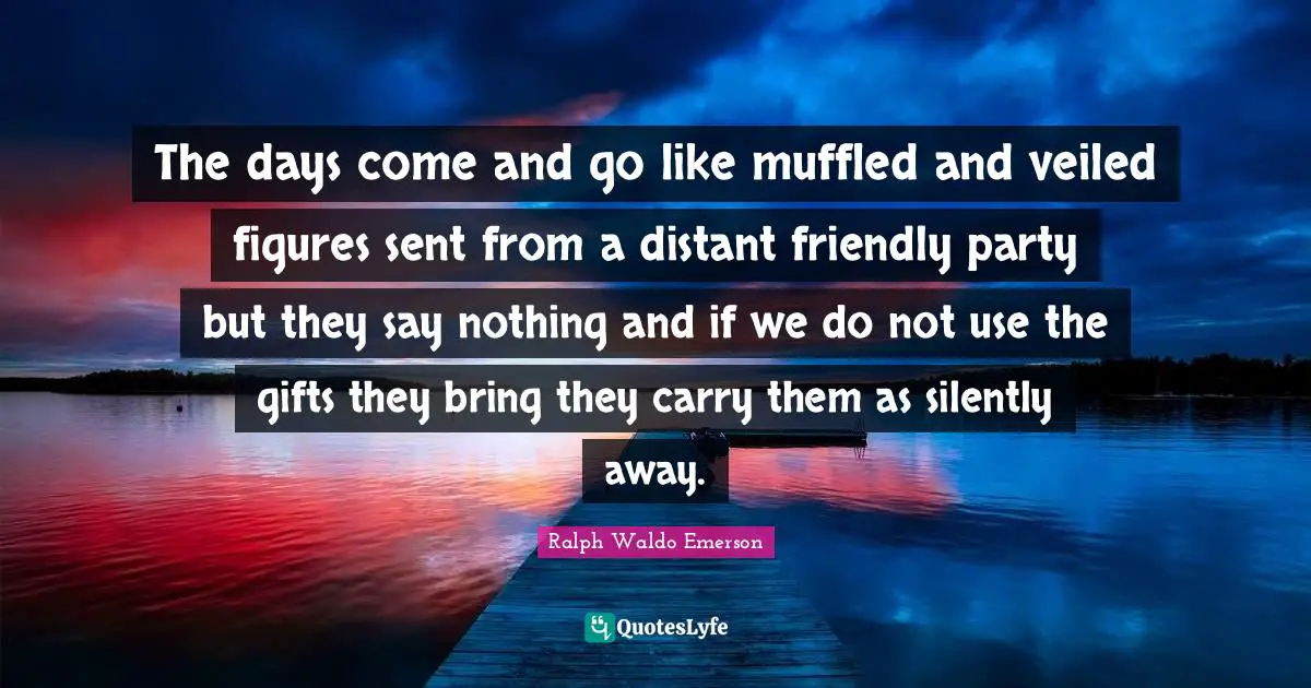 Transience Quotes: "The days come and go like muffled and veiled figures sent from a distant friendly party but they say nothing and if we do not use the gifts they bring they carry them as silently away."