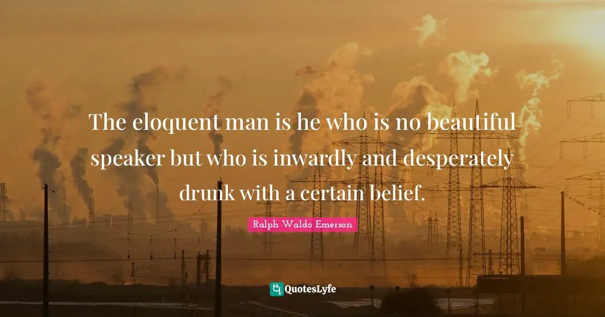 Ralph Waldo Emerson Quotes: The eloquent man is he who is no beautiful speaker but who is inwardly and desperately drunk with a certain belief.