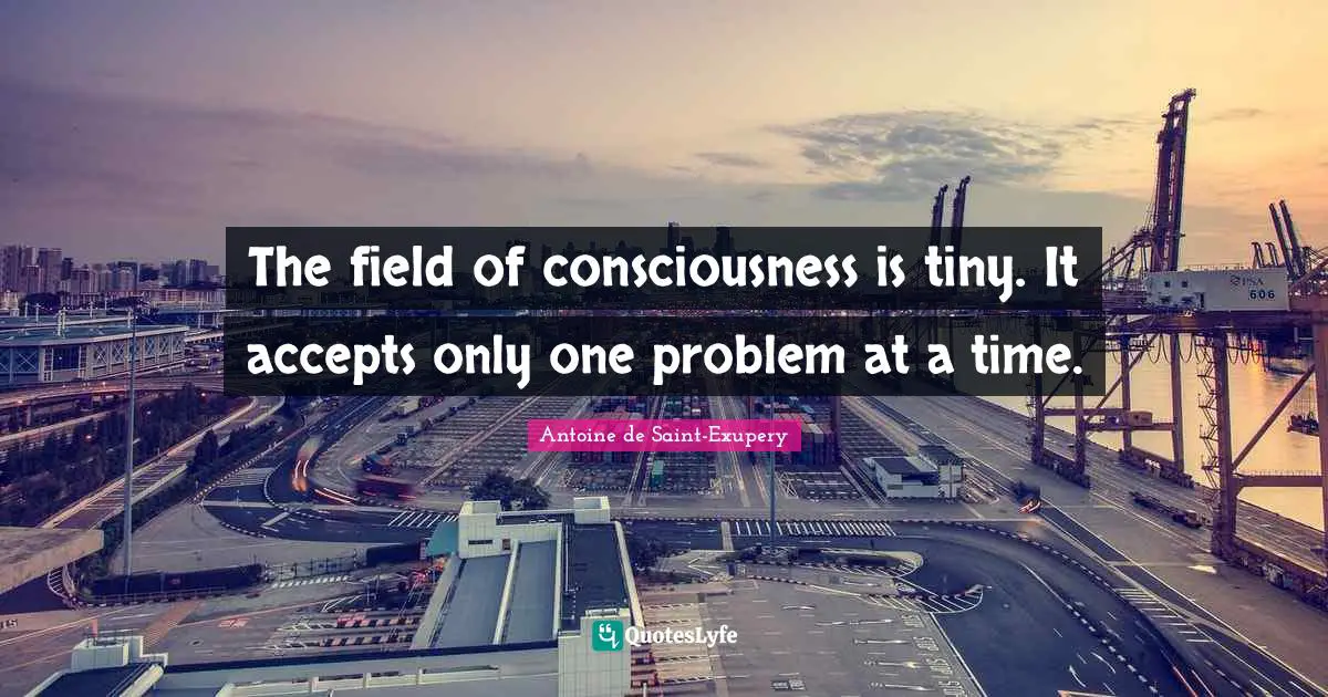 Antoine de Saint-Exupery Quotes: The field of consciousness is tiny. It accepts only one problem at a time.