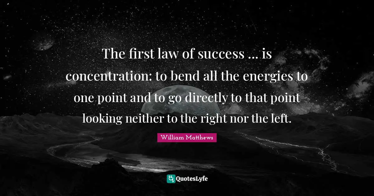 The first law of success ... is concentration: to bend all the energies to one point and to go directly to that point looking neither to the right nor the left.
