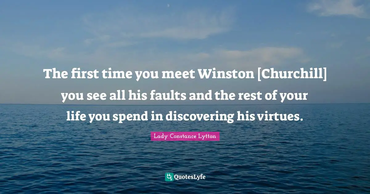 The first time you meet Winston [Churchill] you see all his faults and the rest of your life you spend in discovering his virtues.