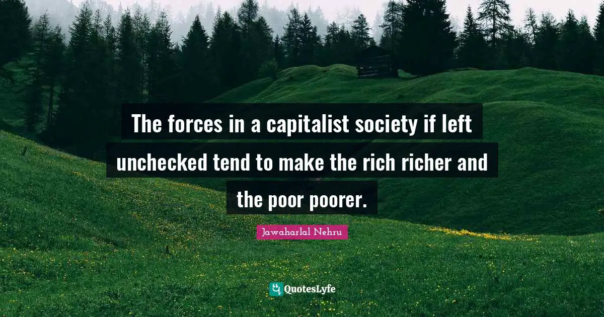 The forces in a capitalist society if left unchecked tend to make the rich richer and the poor poorer.