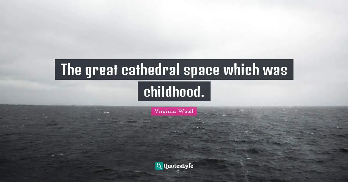 The great cathedral space which was childhood.