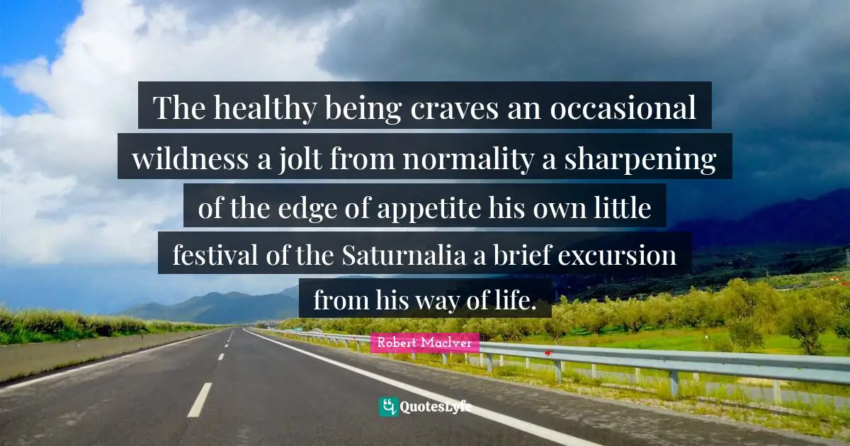 The healthy being craves an occasional wildness a jolt from normality a sharpening of the edge of appetite his own little festival of the Saturnalia a brief excursion from his way of life.