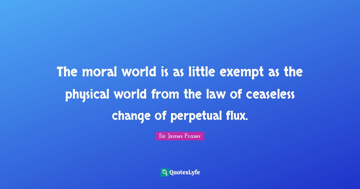The moral world is as little exempt as the physical world from the law of ceaseless change of perpetual flux.