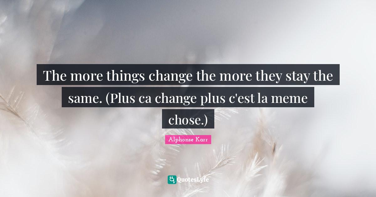 The More Things Change The More They Stay The Same Quote The More Things Change The More They Stay The Same. (Plus Ca Change Pl...  Quote By Alphonse Karr - Quoteslyfe