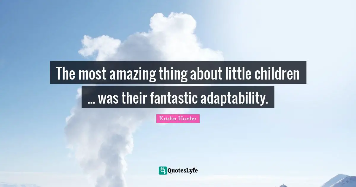 The most amazing thing about little children ... was their fantastic adaptability.