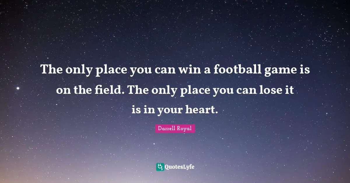 The only place you can win a football game is on the field. The only place you can lose it is in your heart.