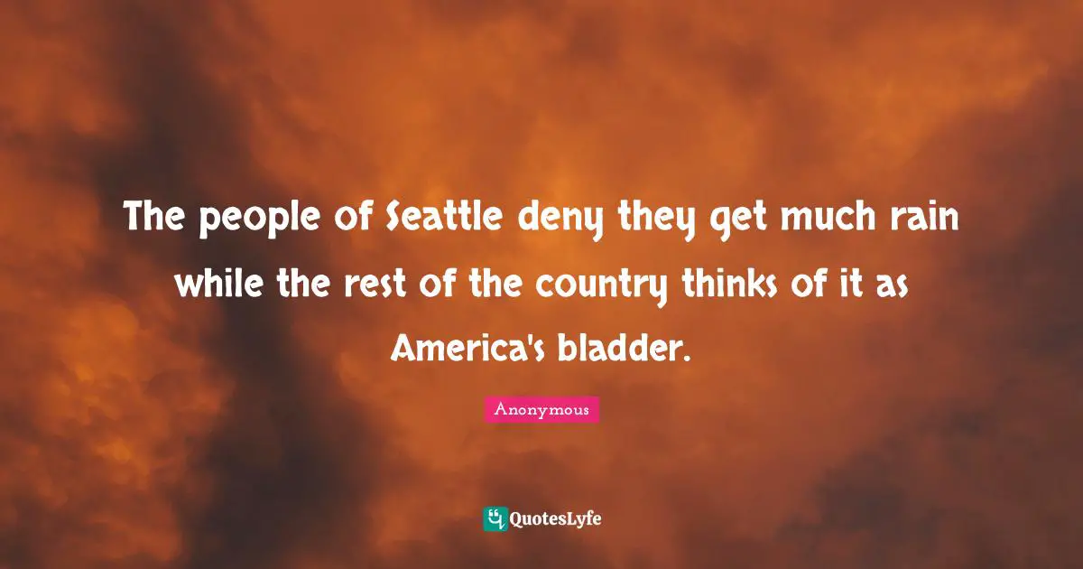 The people of Seattle deny they get much rain while the rest of the country thinks of it as America's bladder.